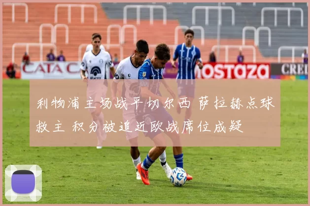 利物浦主场战平切尔西 萨拉赫点球救主 积分被追近欧战席位成疑