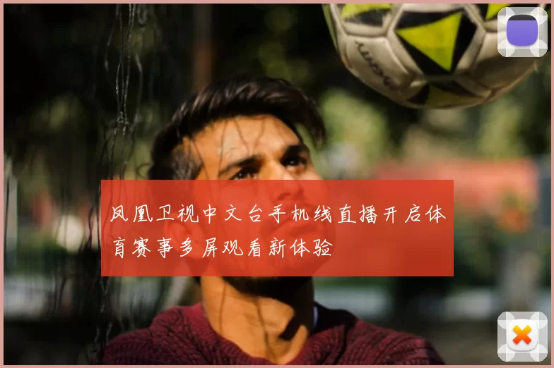 凤凰卫视中文台手机线直播开启体育赛事多屏观看新体验