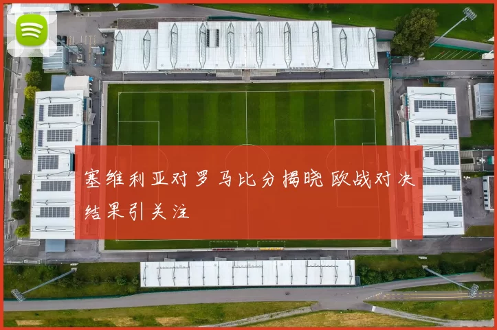 塞维利亚对罗马比分揭晓 欧战对决结果引关注