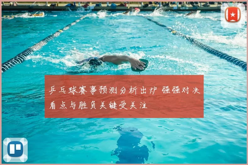 乒乓球赛事预测分析出炉 强强对决看点与胜负关键受关注