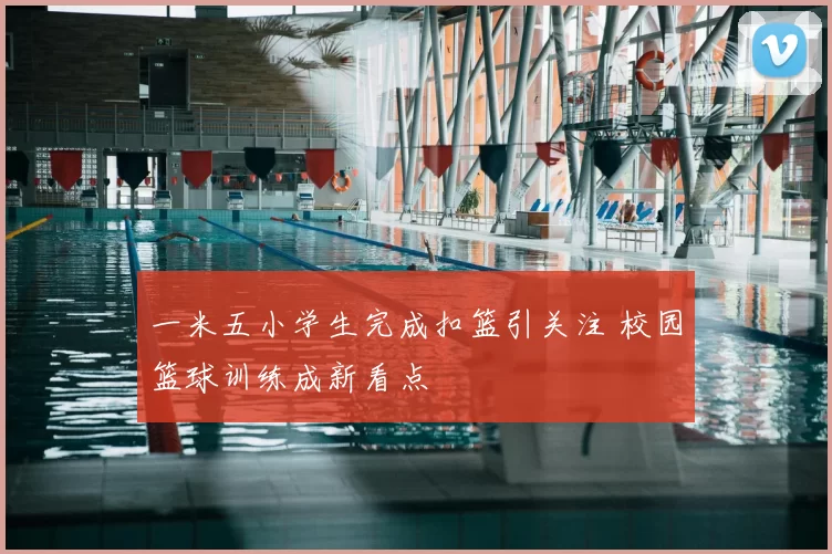 一米五小学生完成扣篮引关注 校园篮球训练成新看点