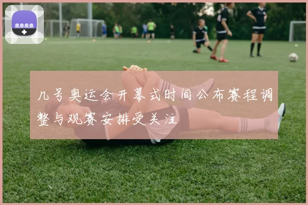 几号奥运会开幕式时间公布赛程调整与观赛安排受关注