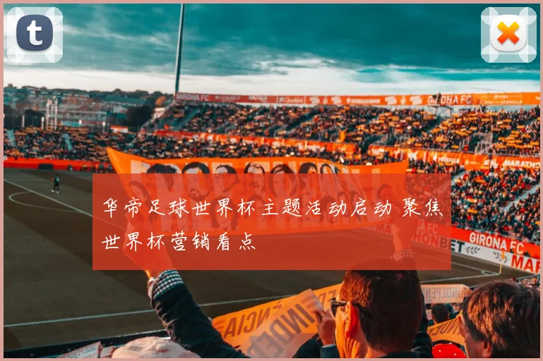 华帝足球世界杯主题活动启动 聚焦世界杯营销看点