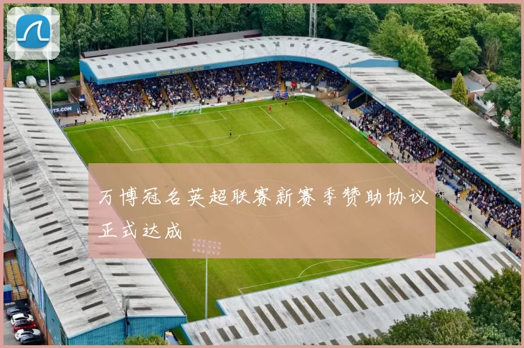 万博冠名英超联赛新赛季赞助协议正式达成
