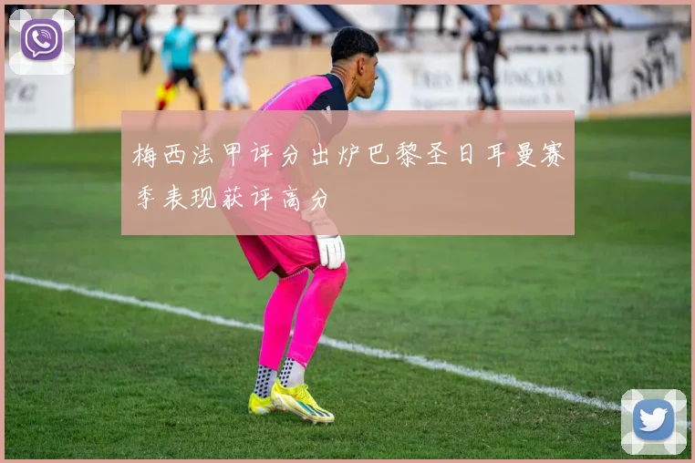 梅西法甲评分出炉巴黎圣日耳曼赛季表现获评高分