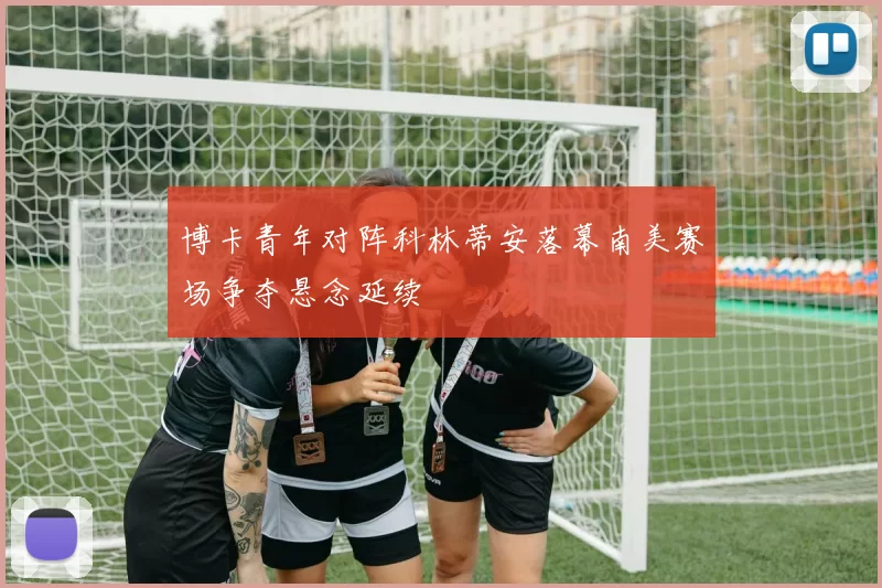 博卡青年对阵科林蒂安落幕南美赛场争夺悬念延续